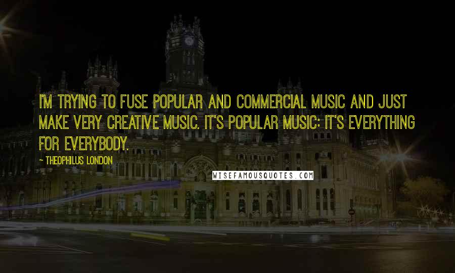 Theophilus London Quotes: I'm trying to fuse popular and commercial music and just make very creative music. It's popular music: it's everything for everybody.