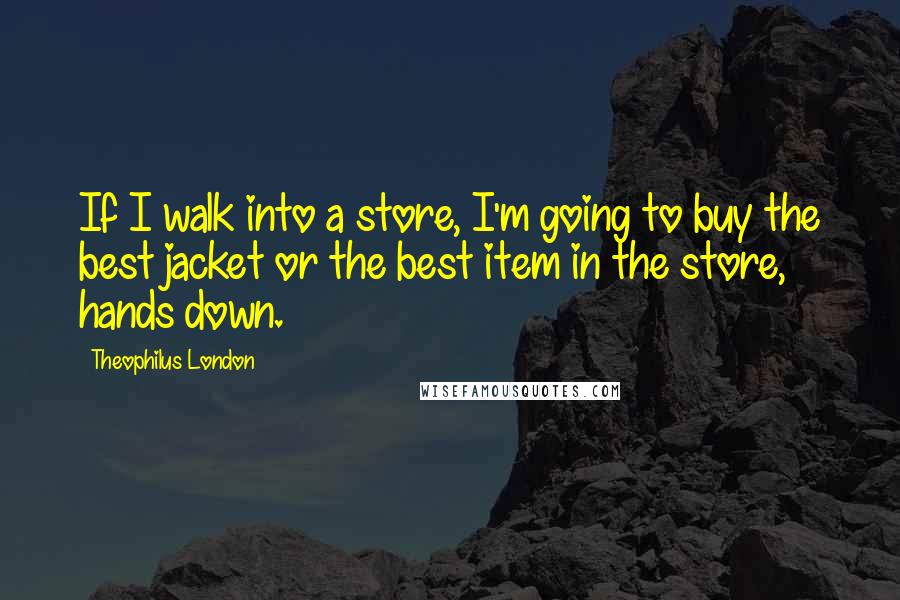 Theophilus London Quotes: If I walk into a store, I'm going to buy the best jacket or the best item in the store, hands down.