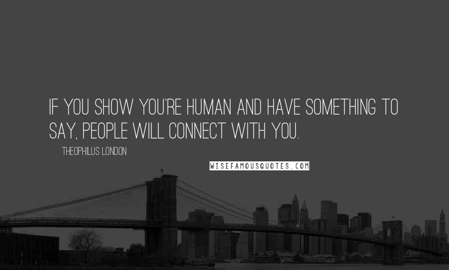 Theophilus London Quotes: If you show you're human and have something to say, people will connect with you.