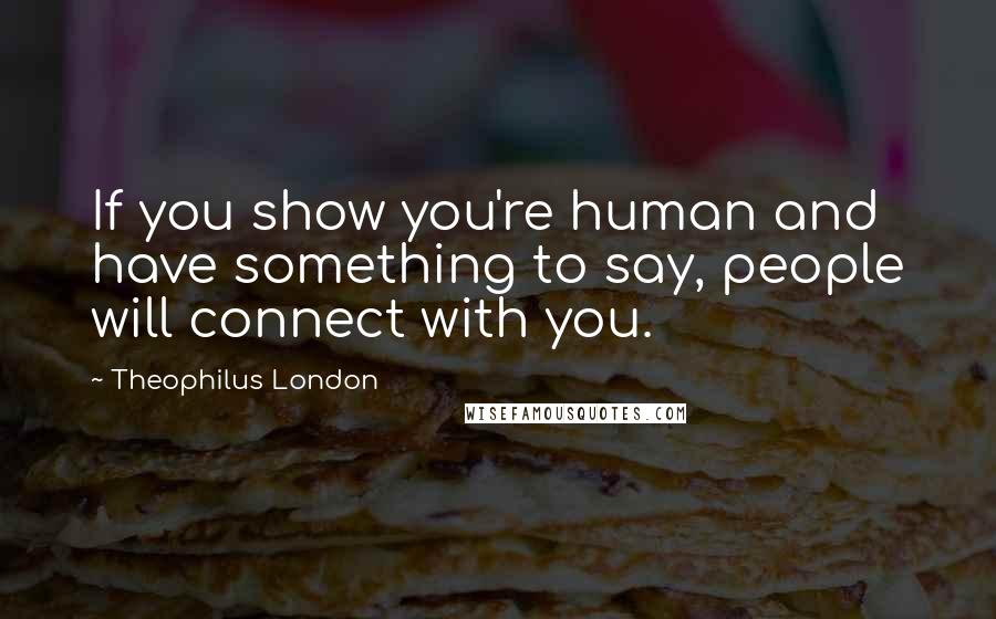 Theophilus London Quotes: If you show you're human and have something to say, people will connect with you.