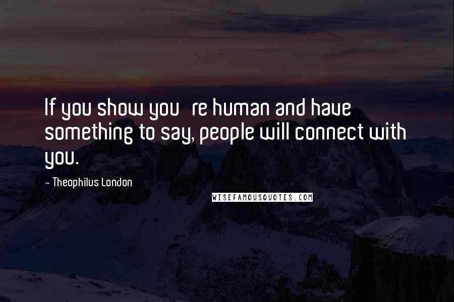 Theophilus London Quotes: If you show you're human and have something to say, people will connect with you.