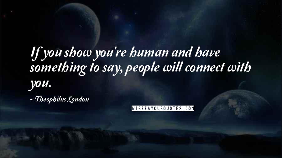 Theophilus London Quotes: If you show you're human and have something to say, people will connect with you.