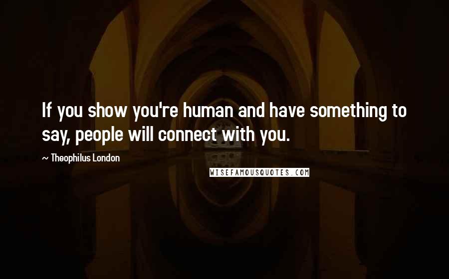 Theophilus London Quotes: If you show you're human and have something to say, people will connect with you.