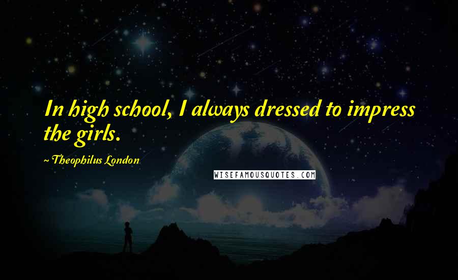 Theophilus London Quotes: In high school, I always dressed to impress the girls.