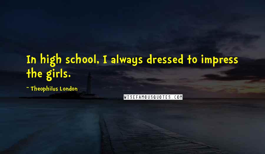 Theophilus London Quotes: In high school, I always dressed to impress the girls.