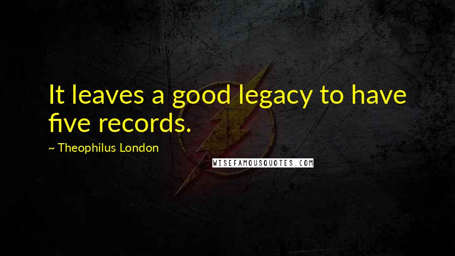 Theophilus London Quotes: It leaves a good legacy to have five records.