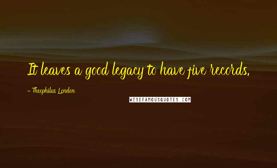 Theophilus London Quotes: It leaves a good legacy to have five records.