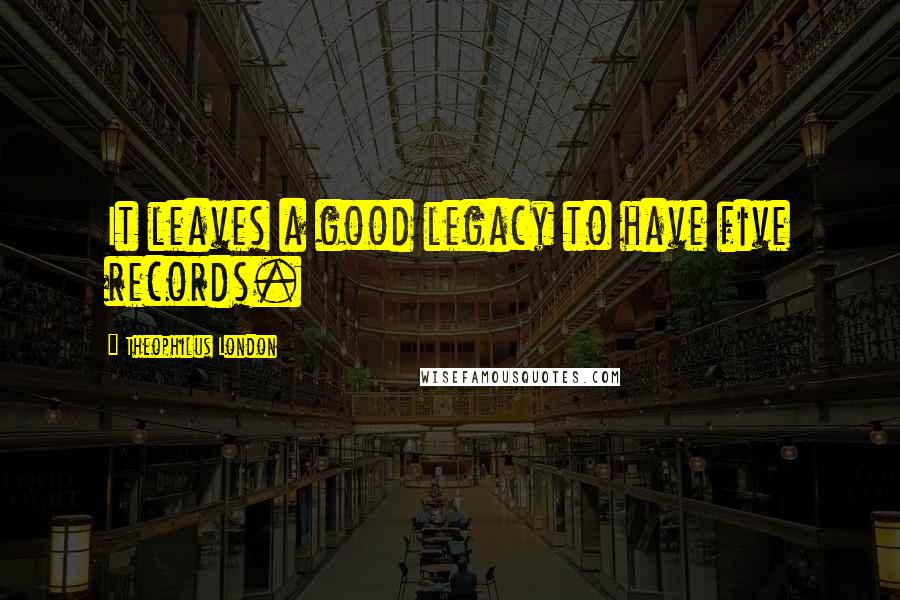 Theophilus London Quotes: It leaves a good legacy to have five records.