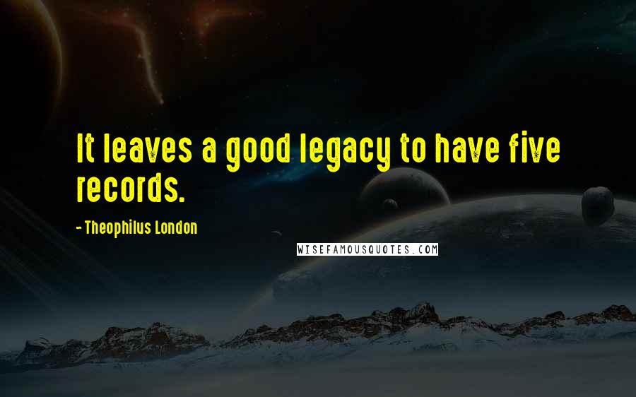 Theophilus London Quotes: It leaves a good legacy to have five records.