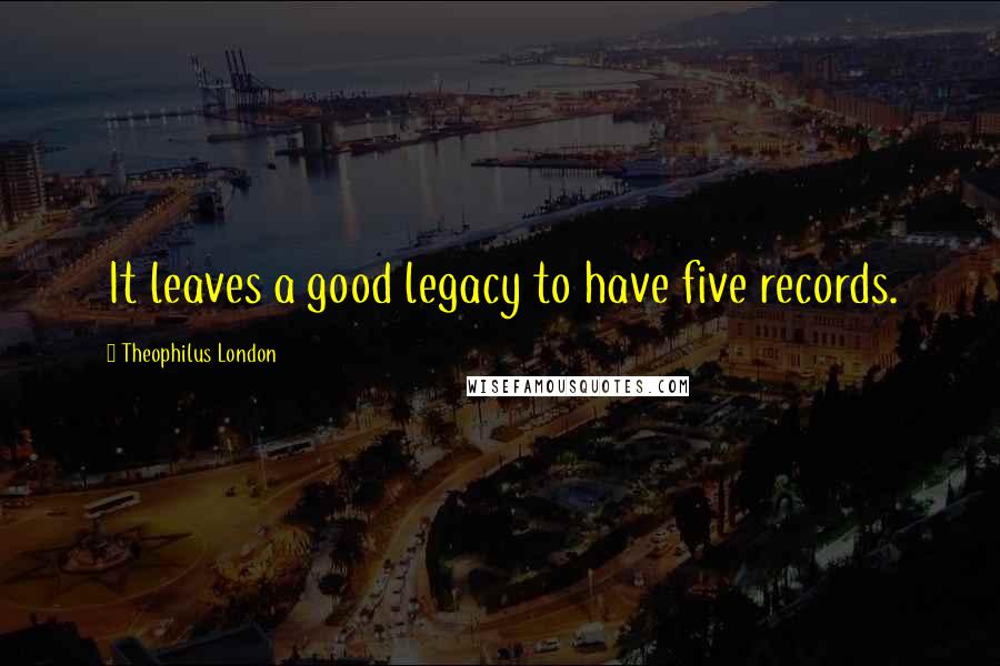 Theophilus London Quotes: It leaves a good legacy to have five records.