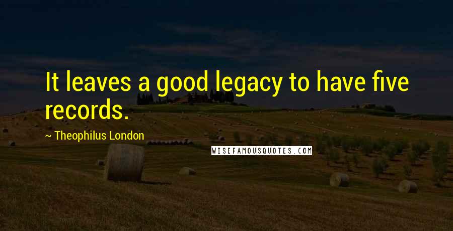 Theophilus London Quotes: It leaves a good legacy to have five records.