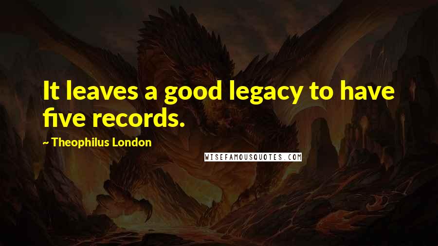 Theophilus London Quotes: It leaves a good legacy to have five records.