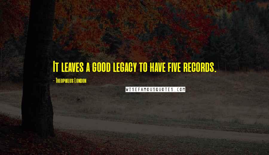 Theophilus London Quotes: It leaves a good legacy to have five records.