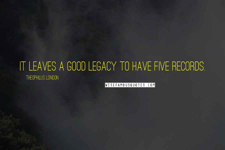 Theophilus London Quotes: It leaves a good legacy to have five records.