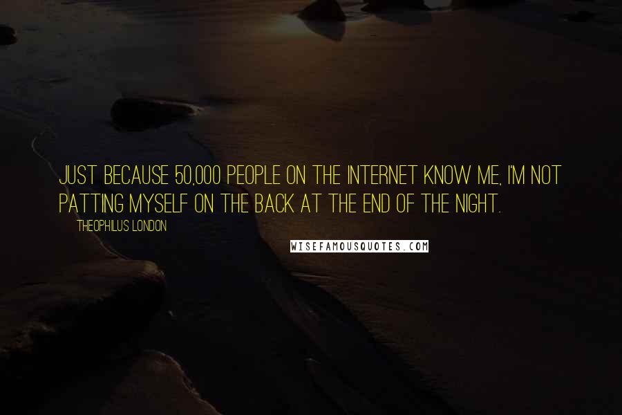 Theophilus London Quotes: Just because 50,000 people on the Internet know me, I'm not patting myself on the back at the end of the night.