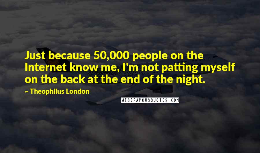 Theophilus London Quotes: Just because 50,000 people on the Internet know me, I'm not patting myself on the back at the end of the night.