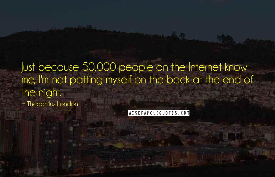 Theophilus London Quotes: Just because 50,000 people on the Internet know me, I'm not patting myself on the back at the end of the night.