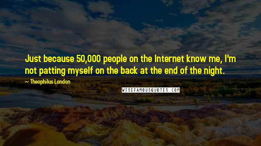 Theophilus London Quotes: Just because 50,000 people on the Internet know me, I'm not patting myself on the back at the end of the night.
