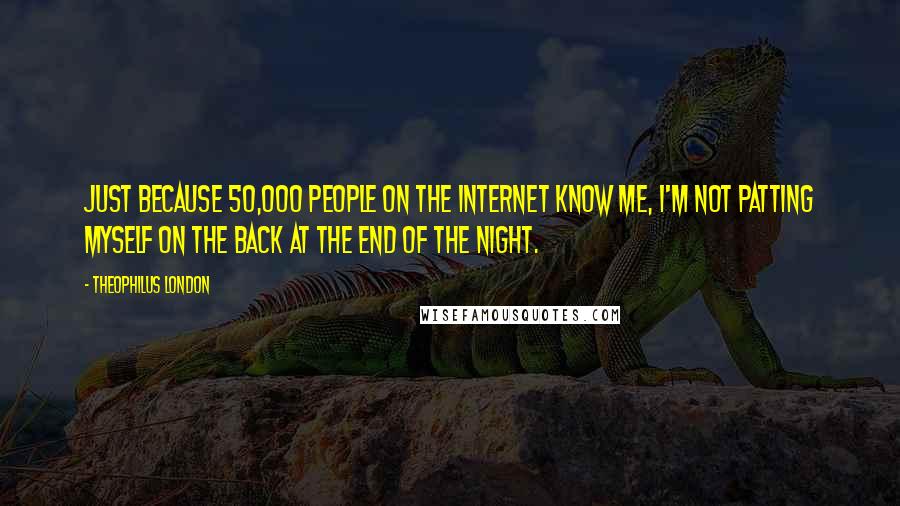 Theophilus London Quotes: Just because 50,000 people on the Internet know me, I'm not patting myself on the back at the end of the night.