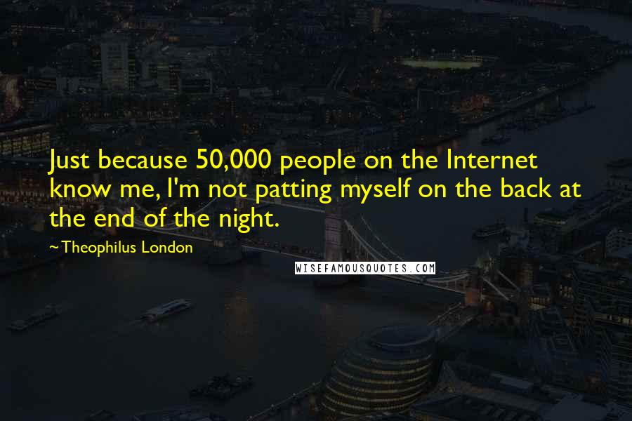 Theophilus London Quotes: Just because 50,000 people on the Internet know me, I'm not patting myself on the back at the end of the night.