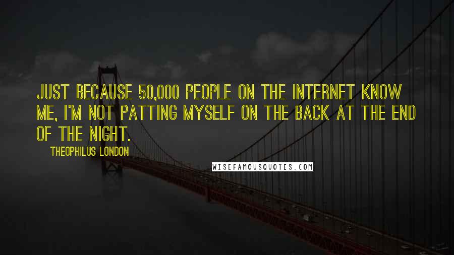 Theophilus London Quotes: Just because 50,000 people on the Internet know me, I'm not patting myself on the back at the end of the night.