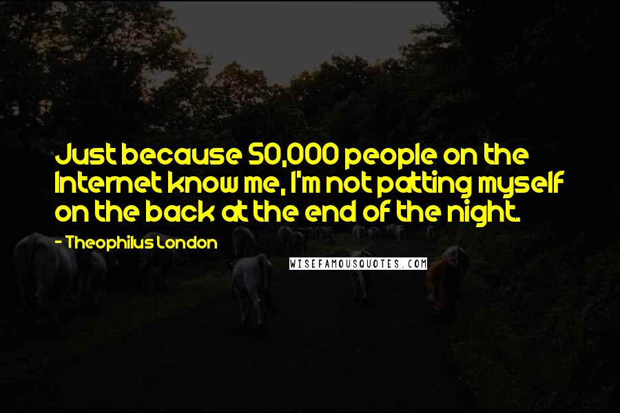 Theophilus London Quotes: Just because 50,000 people on the Internet know me, I'm not patting myself on the back at the end of the night.