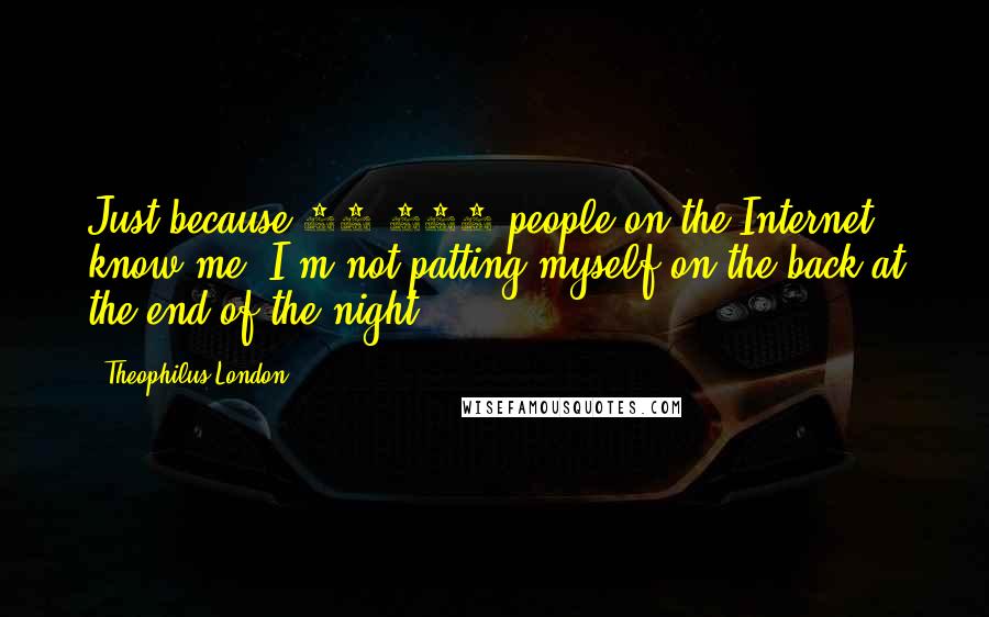 Theophilus London Quotes: Just because 50,000 people on the Internet know me, I'm not patting myself on the back at the end of the night.