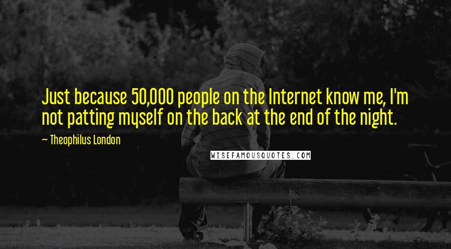 Theophilus London Quotes: Just because 50,000 people on the Internet know me, I'm not patting myself on the back at the end of the night.