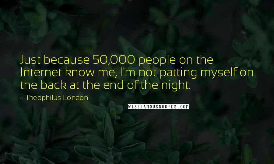 Theophilus London Quotes: Just because 50,000 people on the Internet know me, I'm not patting myself on the back at the end of the night.