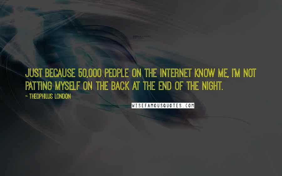 Theophilus London Quotes: Just because 50,000 people on the Internet know me, I'm not patting myself on the back at the end of the night.