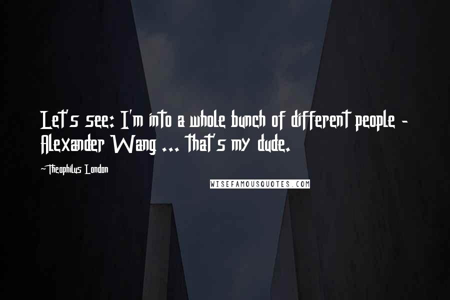 Theophilus London Quotes: Let's see: I'm into a whole bunch of different people - Alexander Wang ... that's my dude.