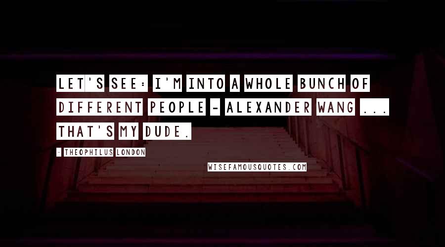 Theophilus London Quotes: Let's see: I'm into a whole bunch of different people - Alexander Wang ... that's my dude.