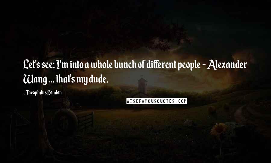 Theophilus London Quotes: Let's see: I'm into a whole bunch of different people - Alexander Wang ... that's my dude.