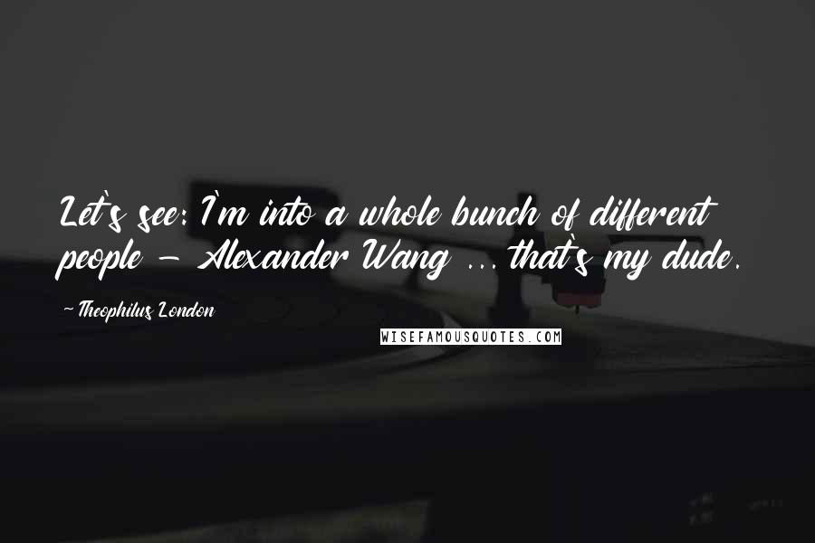 Theophilus London Quotes: Let's see: I'm into a whole bunch of different people - Alexander Wang ... that's my dude.