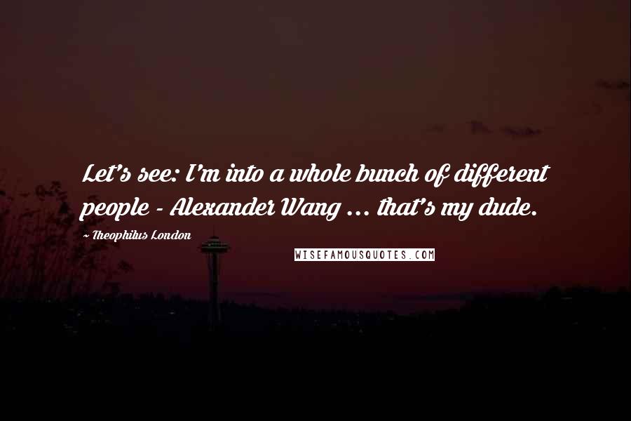 Theophilus London Quotes: Let's see: I'm into a whole bunch of different people - Alexander Wang ... that's my dude.