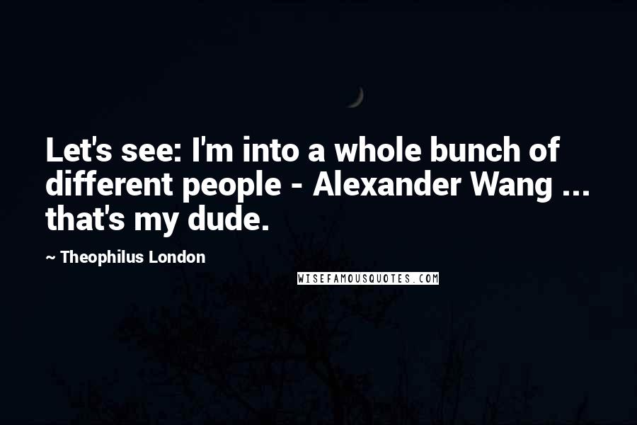 Theophilus London Quotes: Let's see: I'm into a whole bunch of different people - Alexander Wang ... that's my dude.