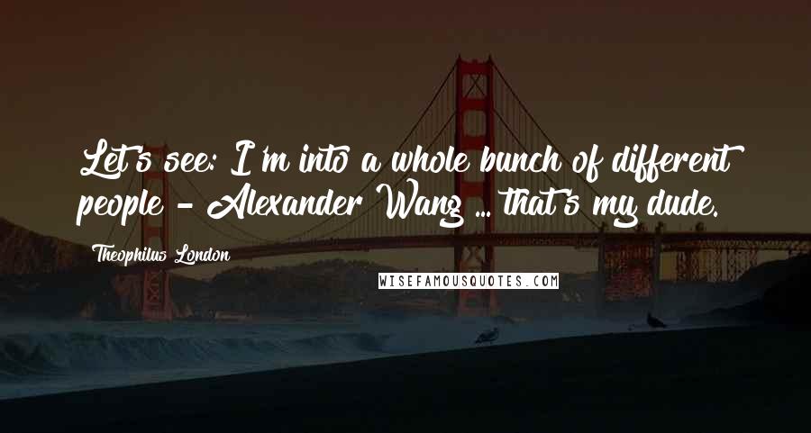 Theophilus London Quotes: Let's see: I'm into a whole bunch of different people - Alexander Wang ... that's my dude.