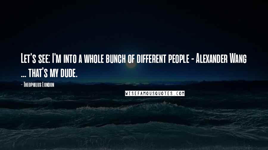 Theophilus London Quotes: Let's see: I'm into a whole bunch of different people - Alexander Wang ... that's my dude.