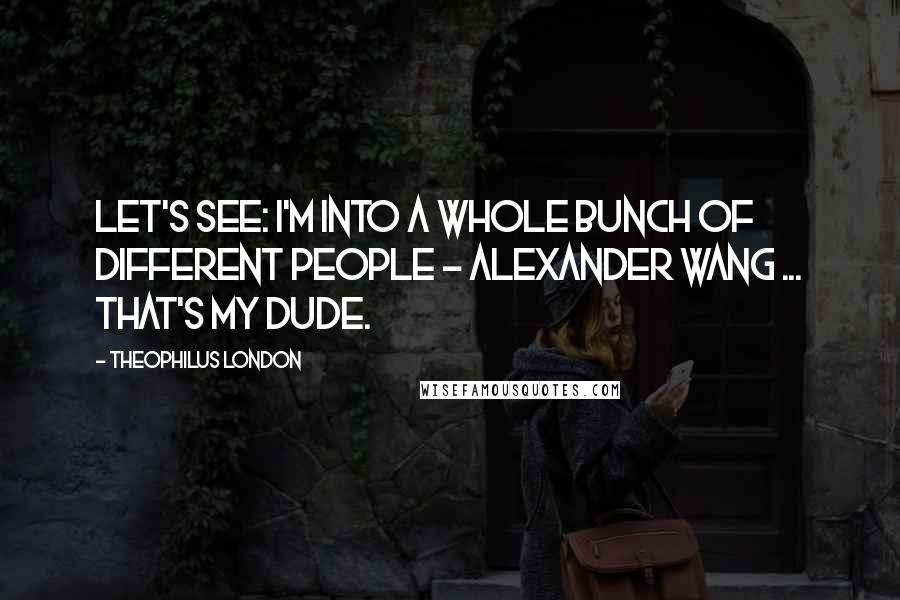 Theophilus London Quotes: Let's see: I'm into a whole bunch of different people - Alexander Wang ... that's my dude.