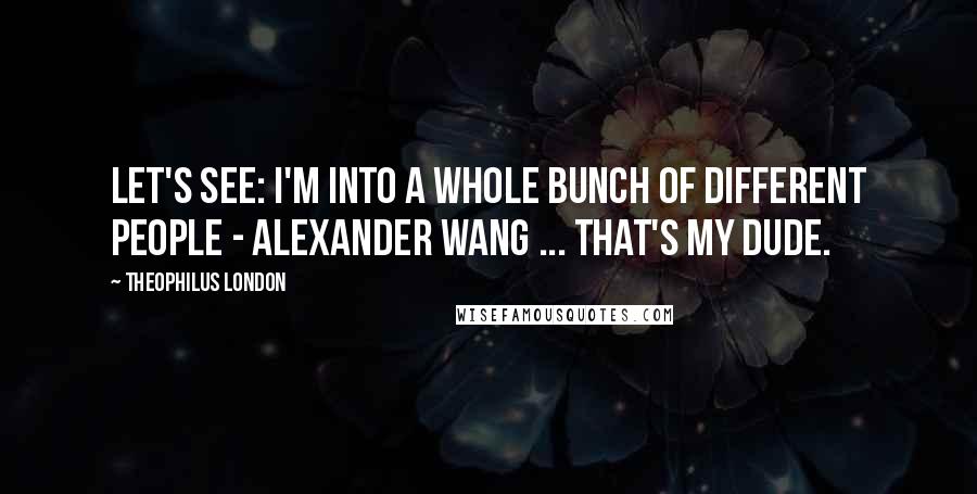 Theophilus London Quotes: Let's see: I'm into a whole bunch of different people - Alexander Wang ... that's my dude.