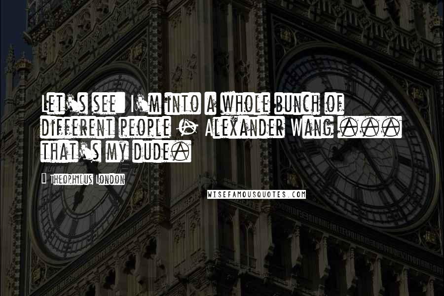 Theophilus London Quotes: Let's see: I'm into a whole bunch of different people - Alexander Wang ... that's my dude.