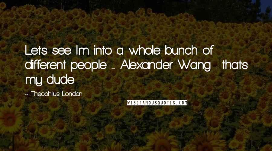 Theophilus London Quotes: Let's see: I'm into a whole bunch of different people - Alexander Wang ... that's my dude.