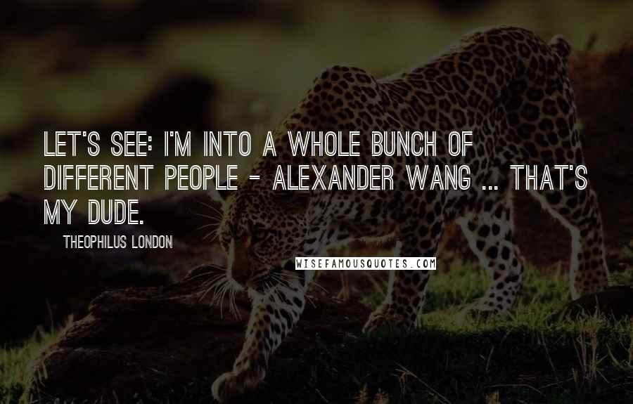 Theophilus London Quotes: Let's see: I'm into a whole bunch of different people - Alexander Wang ... that's my dude.