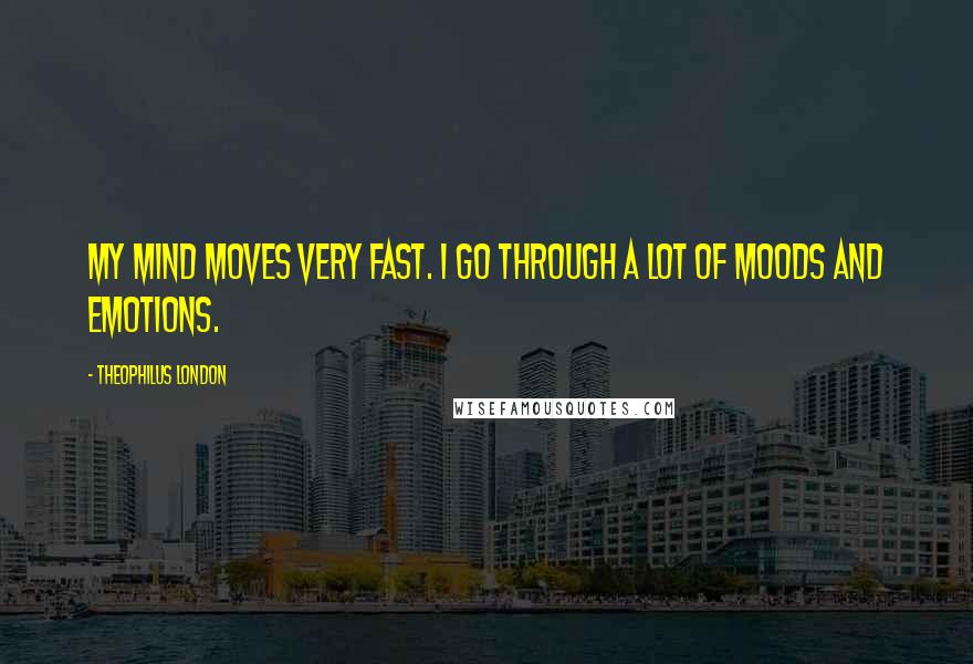 Theophilus London Quotes: My mind moves very fast. I go through a lot of moods and emotions.