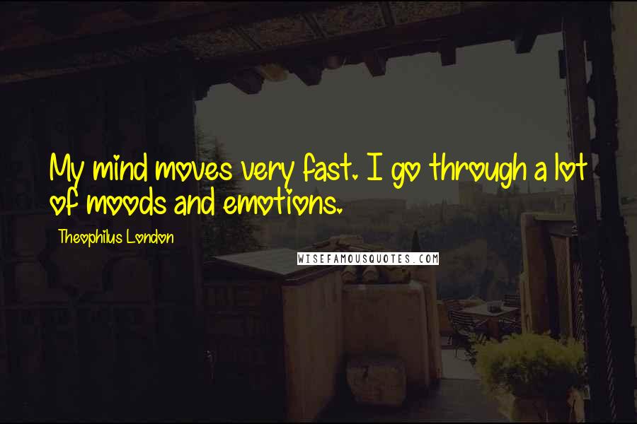 Theophilus London Quotes: My mind moves very fast. I go through a lot of moods and emotions.