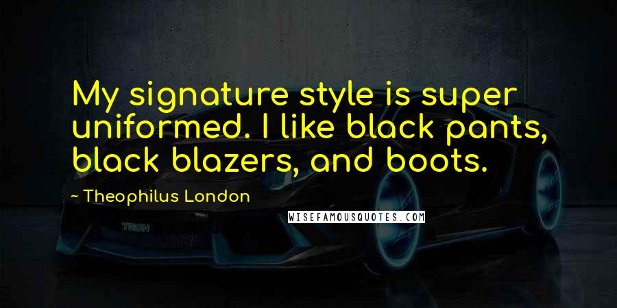 Theophilus London Quotes: My signature style is super uniformed. I like black pants, black blazers, and boots.