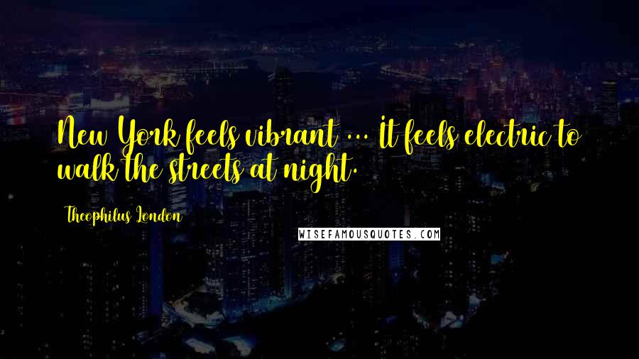 Theophilus London Quotes: New York feels vibrant ... It feels electric to walk the streets at night.