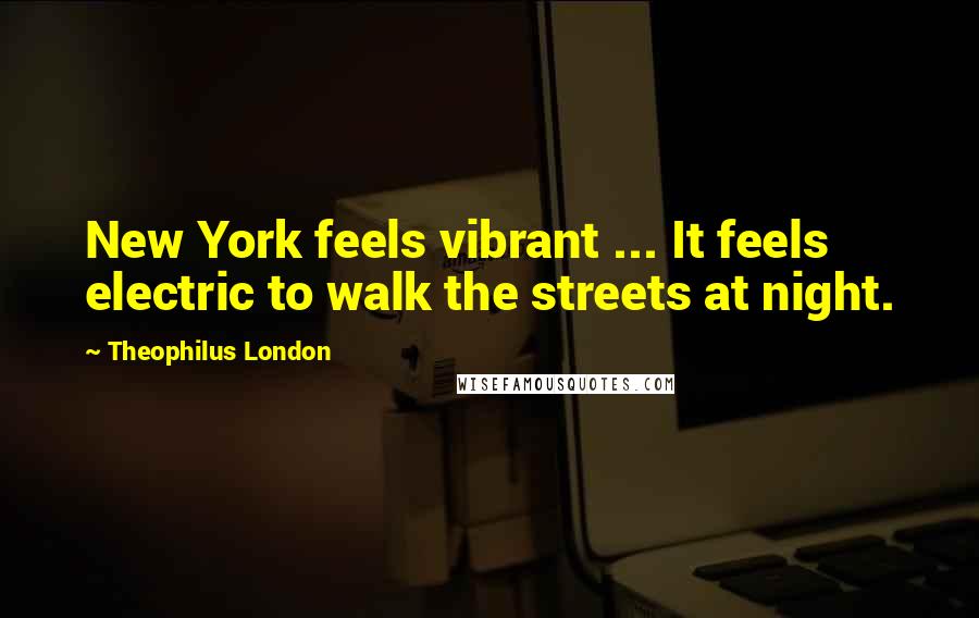 Theophilus London Quotes: New York feels vibrant ... It feels electric to walk the streets at night.