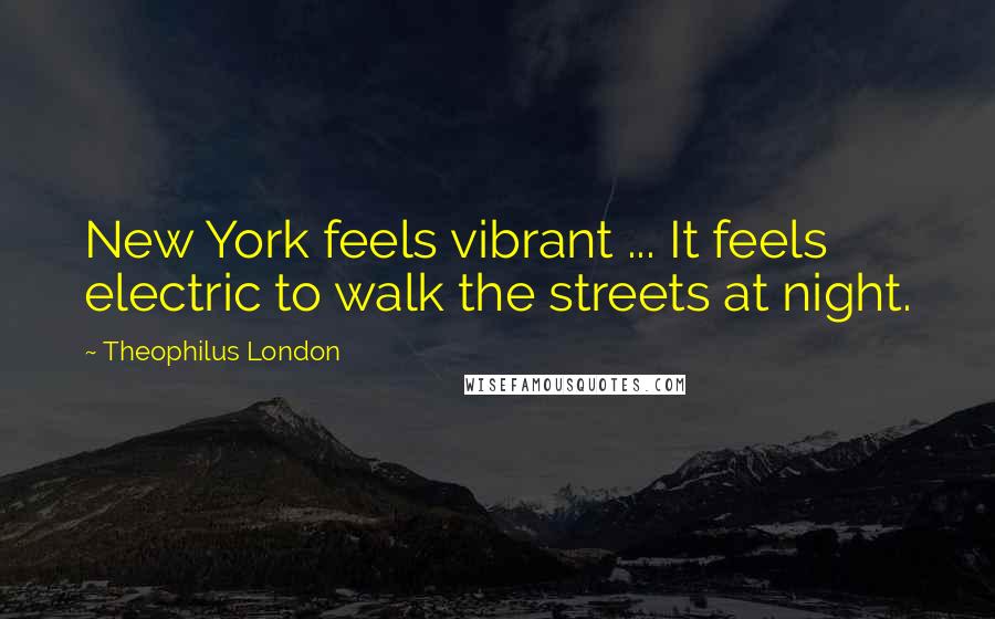 Theophilus London Quotes: New York feels vibrant ... It feels electric to walk the streets at night.