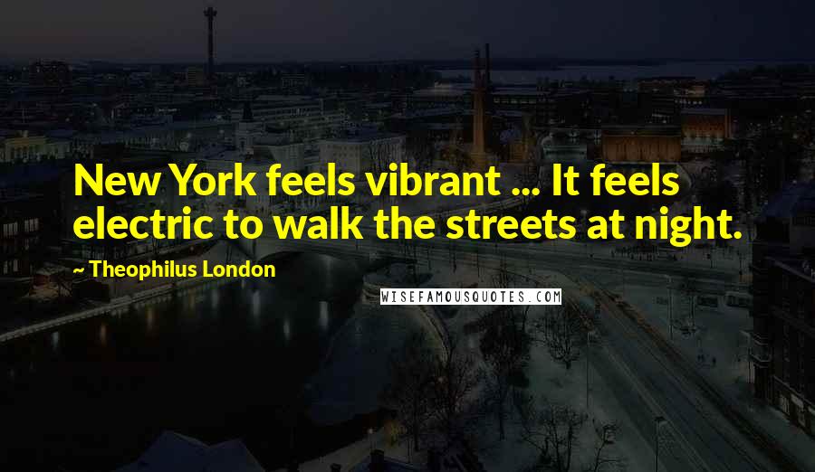 Theophilus London Quotes: New York feels vibrant ... It feels electric to walk the streets at night.
